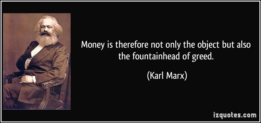 Money is therefore not only the object but also the fountainhead of greed. Karl Marx