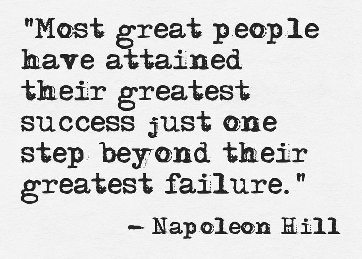 Most great people have attained their greatest success just one step beyond their greatest failure. Napoleon Hill