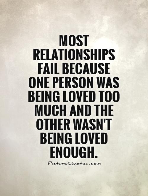 Most relationships fail because one person was being loved too much and the other wasn't being loved enough