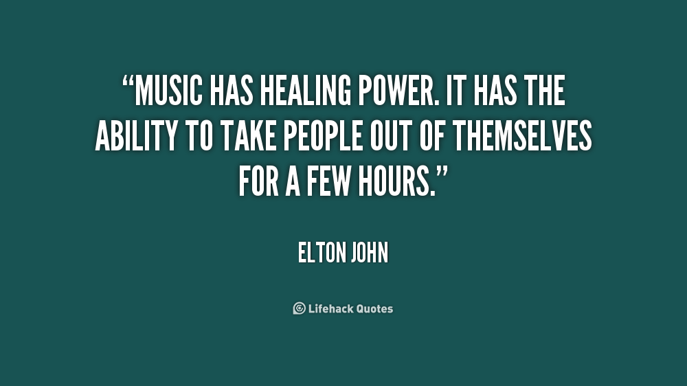 Music has healing power. It has the ability to take people out of themselves for a few hours. Elton John