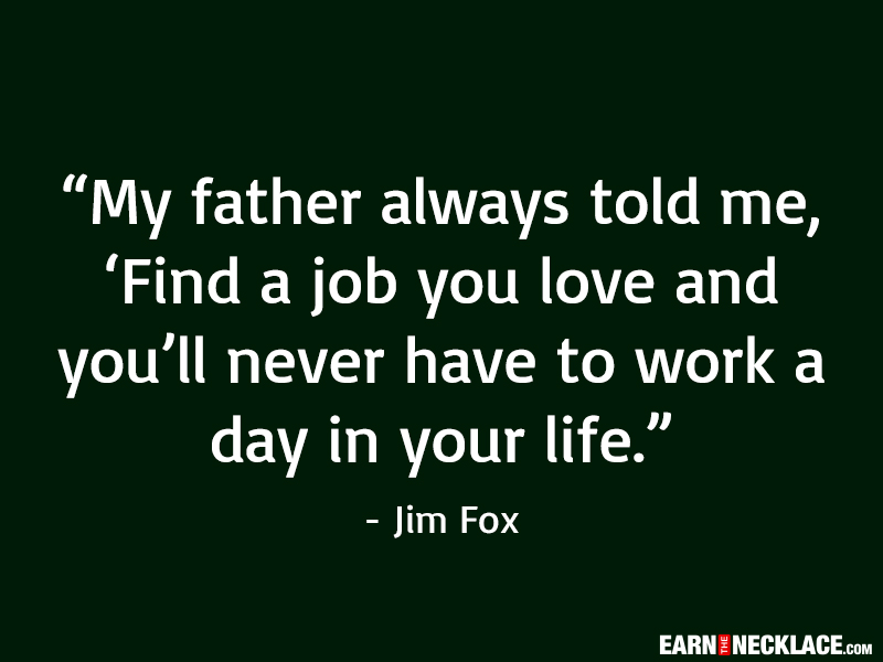 My father always told me, 'Find a job you love and you'll never have to work a day in your life. By Jim Fox