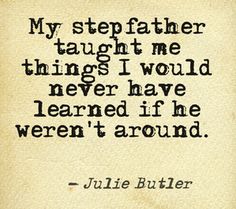 My step father taught me things i would never have learned if he weren't around. Julie Butler