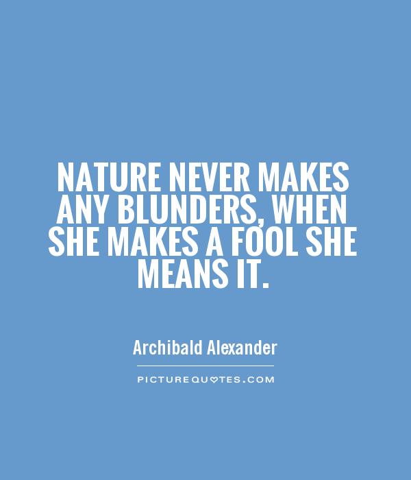 Nature never makes any blunders, when she makes a fool she means it. Archibald Alexander