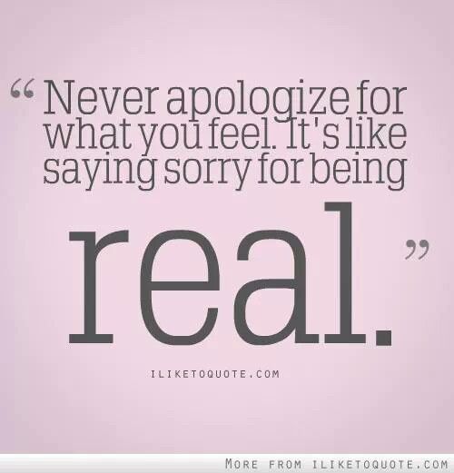 Never apologize for what you feel. It's like saying sorry for being real