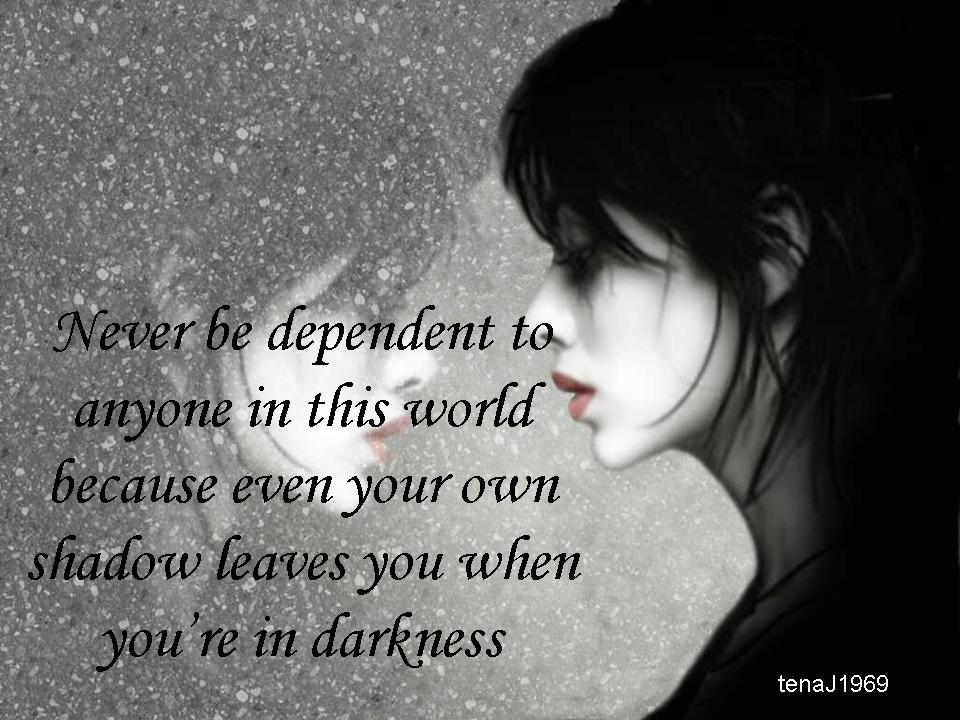 Never be dependent to anyone in this world because even your own shadow leaves you when you're in darkness
