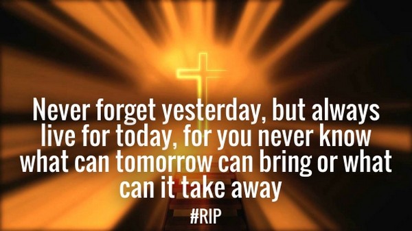Never forget yesterday, but always live for today, because you never know what tomorrow can bring or what can it take away
