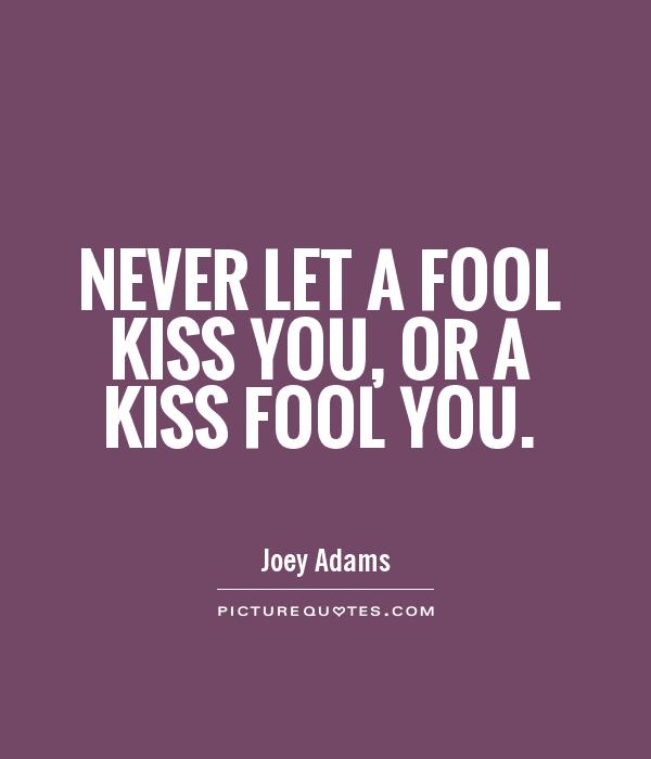 Never let a fool kiss you, or a kiss fool you. Joey Adams