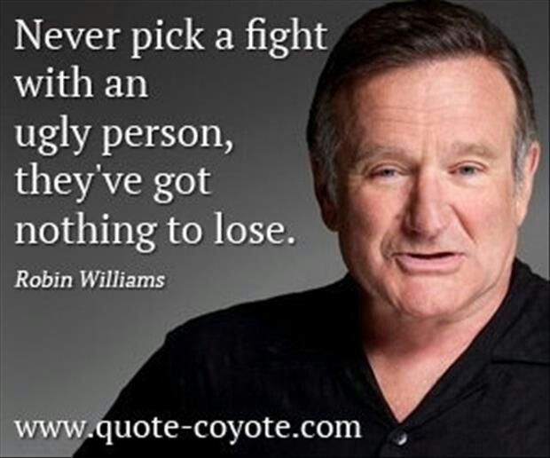 Never pick a fight with an ugly person, they've got nothing to lose. Robin Williams