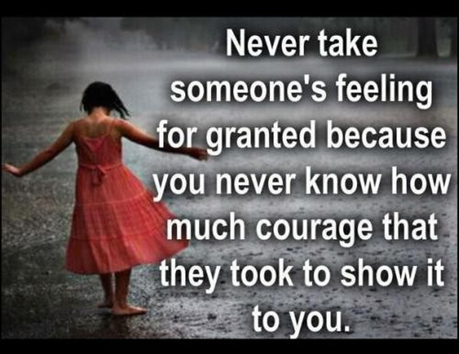 Never take someone's feelings for granted because you never know how much courage that they took to show it to you