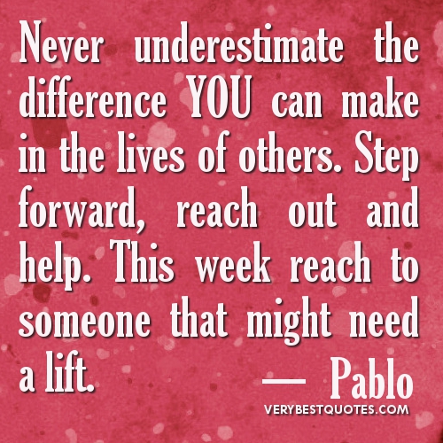Never underestimate the difference YOU can make in the lives of others. Step forward, reach out and help. This week reach to someone that might ... Pablo