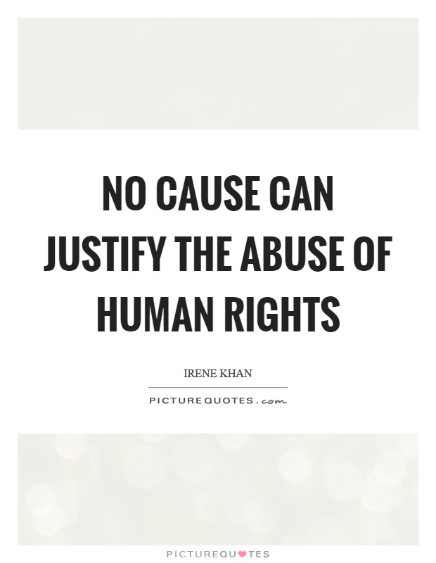 No cause can justify the abuse of human rights. Irene Khan