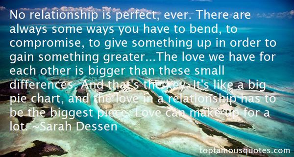 No relationship is perfect, ever. There are always some ways you have to bend, to compromise, to give something up in order to gain somet... Sarah Dessen