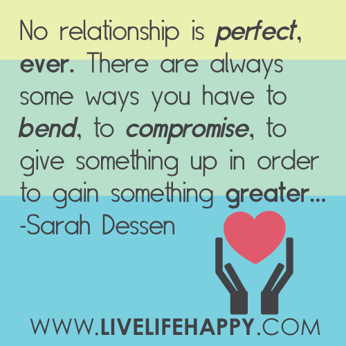 No relationship is perfect, ever. There are always some ways you have to bend, to compromise, to give something up in order to gain... Sarah Dessen
