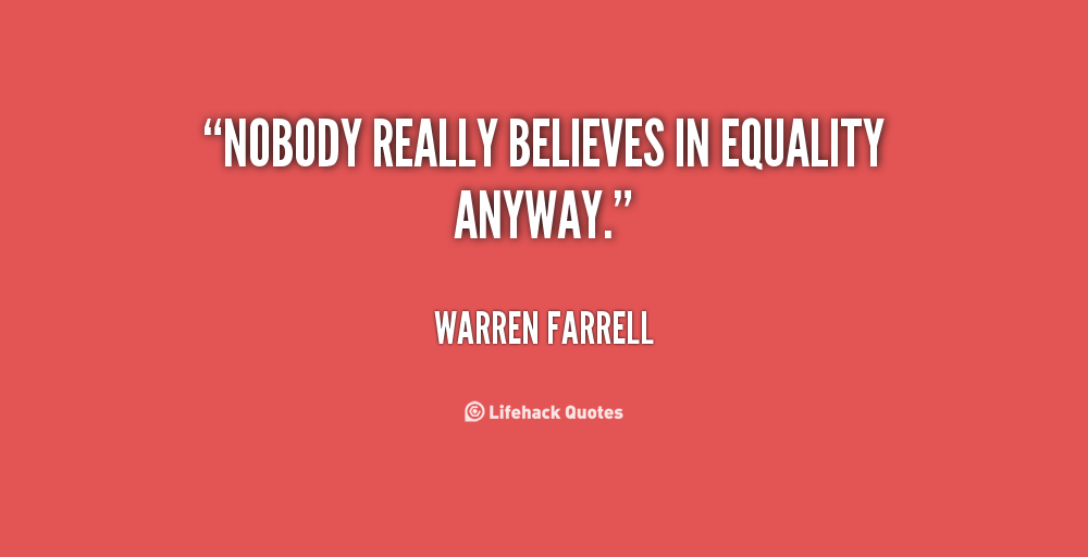 Nobody really believes in equality anyway. Warren Farrell