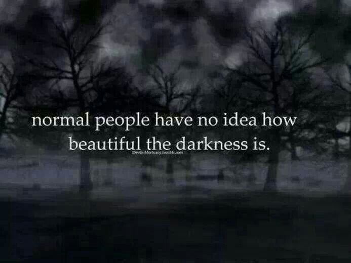 Normal people have no idea how beautiful the darkness is.