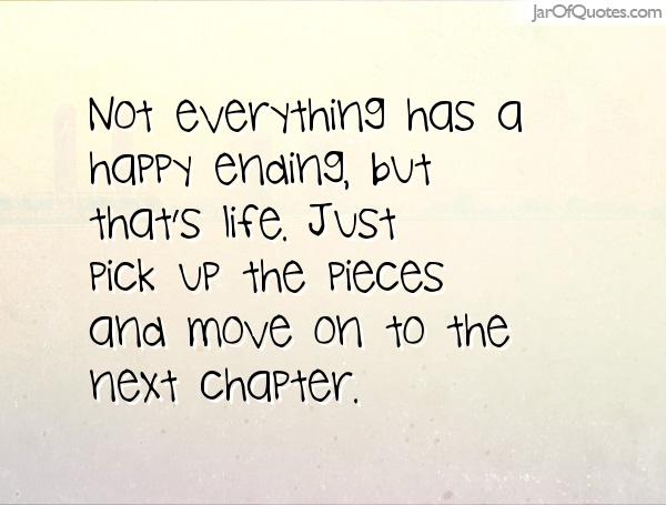 Not everything has a happy ending, but thats life. Just pick up the pieces and move on to the next chapter