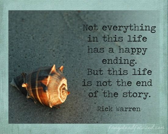 Not everything in this life has a happy ending but this life is not the end of the story. Rick Warren