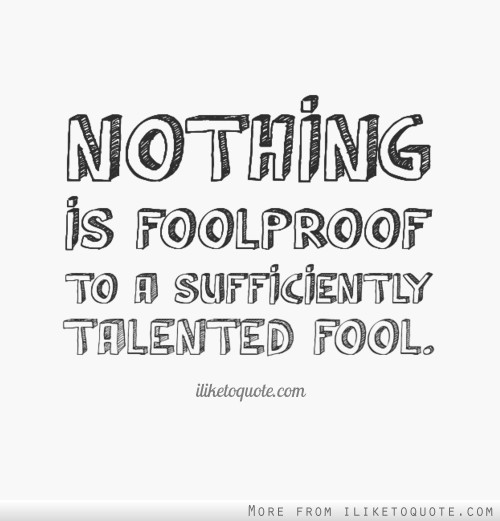 Nothing is foolproof to a sufficiently talented fool