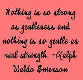 Nothing is so strong as gentleness and nothing is so gentle as real strength. Ralph Waldo Emerson