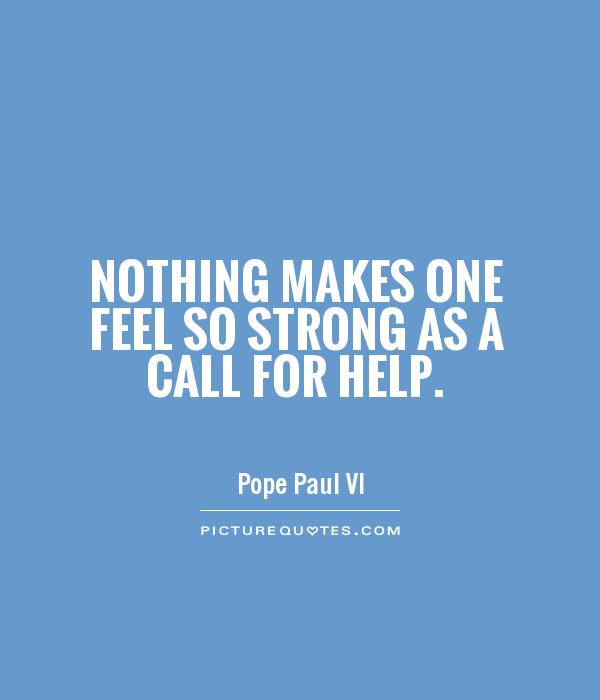 Nothing makes one feel so strong as a call for help. Pope Paul VI