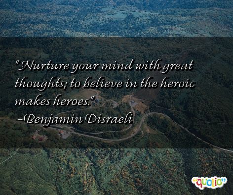 Nurture your minds with great thoughts. To believe in the heroic makes heroes. Benjamin Disraeli