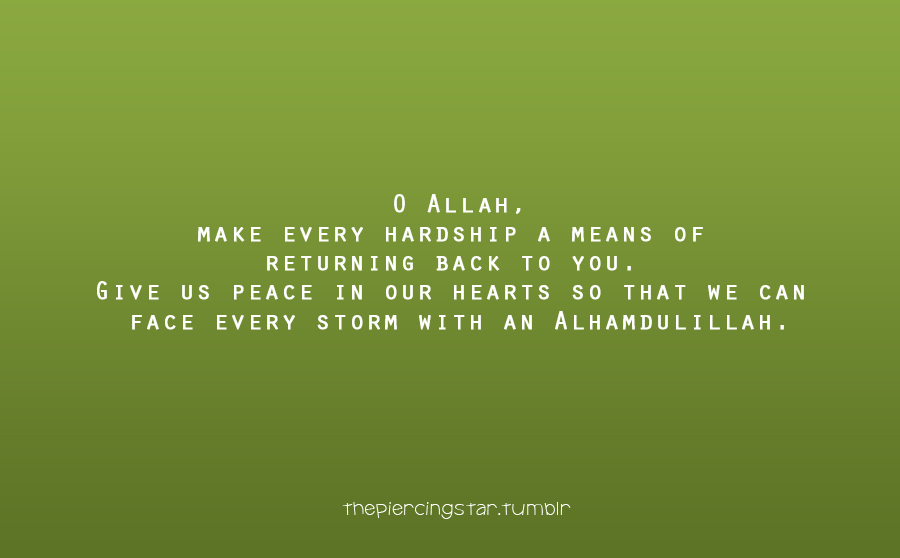 O Allah, make every hardship a means of returning back to you. Give us peace in our hearts so that we can face every storm with an Alhamdulillah