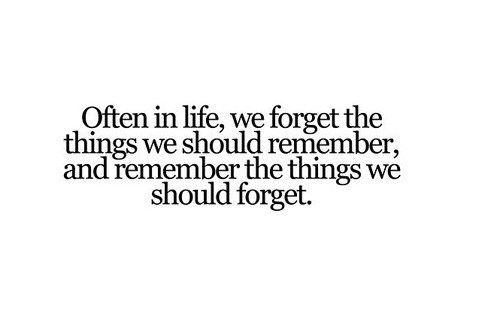 Often in life we forget the things we should remember and remember the things we should forget