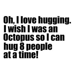 Oh, I love hugging. I wish I was an octopus, so I could hug 8 people at a time