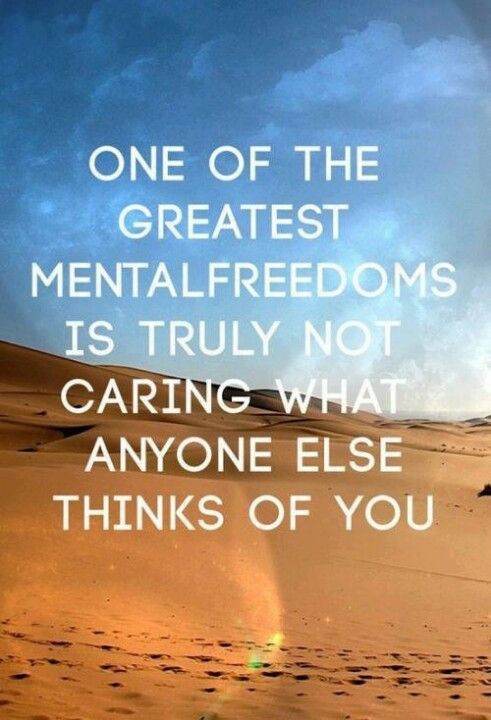 One Of The Greatest Mental Freedoms Is Truly Not Caring What Anyone Else Thinks Of You