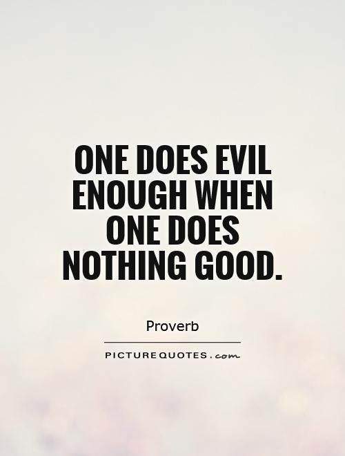 One does evil enough when one does nothing good