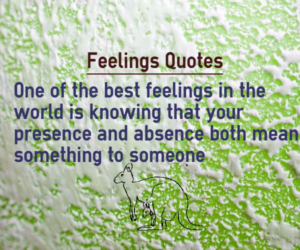 One of the best feeling in the world is knowing that your presence and absence both mean something to someone