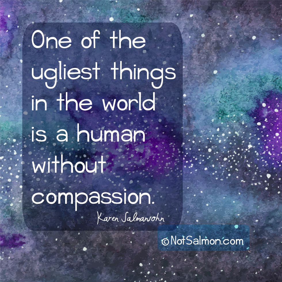 One of the ugliest things in the world is a human without compassion. Karen Salmansohn