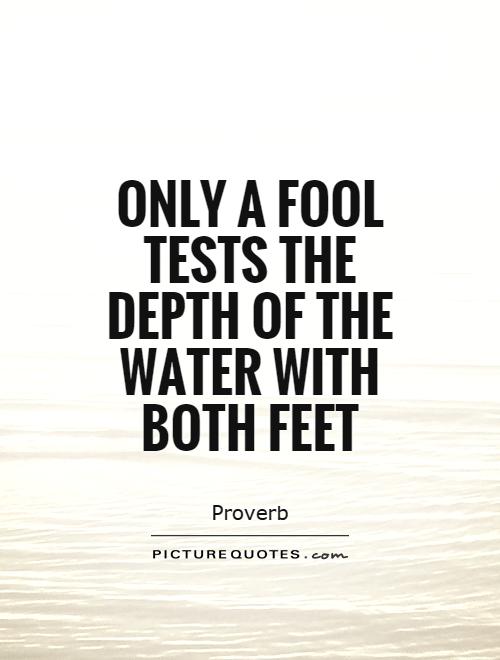 Only a fool tests the depth of the water with both feet