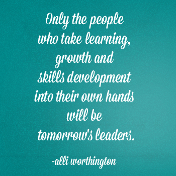 Only the people who take learning, growth and skills development into their own hands will be tomorrow's leaders. Alli Worthington