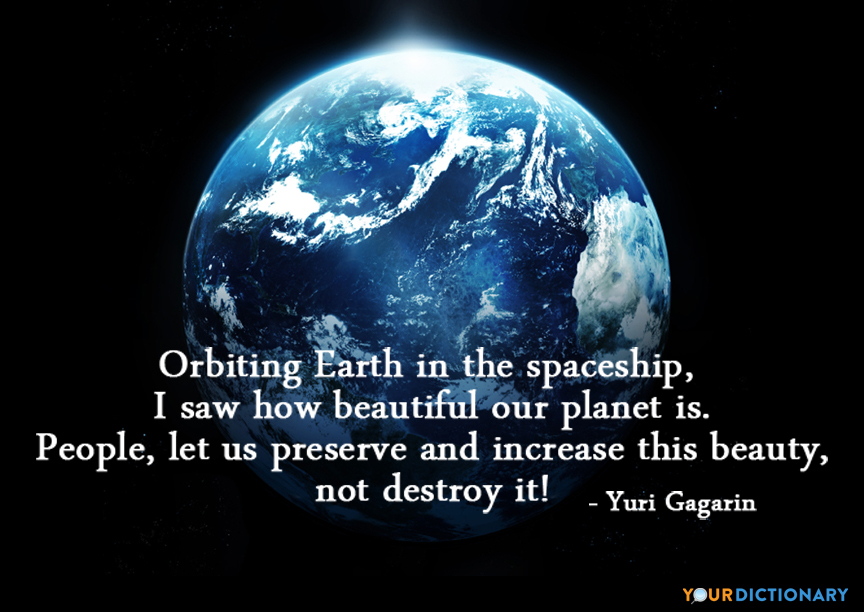 Orbiting earth in the spaceship, I saw how beautiful our planet is. People, let us preserve and increase this beauty, not destroy it. Yuri Gagarin