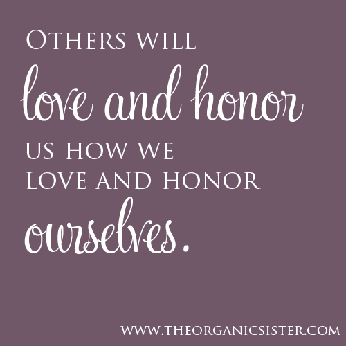 Others will love and honor us how we love and honor ourselves.