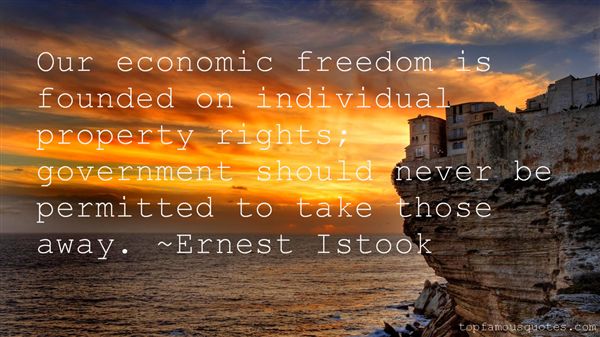 Our economic freedom is founded on individual property rights; government should never be permitted to take those away. Ernest Istook