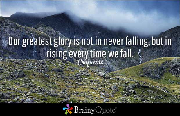 Our greatest glory is not in never falling, but in rising every time we fall. Confucius