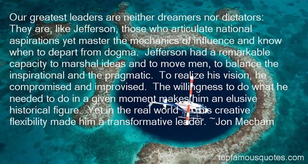 Our greatest leaders are neither dreamers nor dictators. They are, like Jefferson, those who articulate national aspirations yet master the mechanics of influence ... Jon Mecham