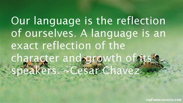 Our language is the reflection of ourselves. A language is an exact reflection of the character and growth of its speakers. Cesar Chavez
