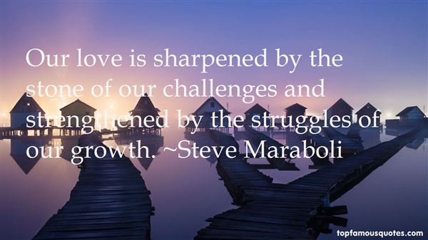 Our love is sharpened by the stone of our challenges and strengthened by the struggles of our growth. Steve Maraboli