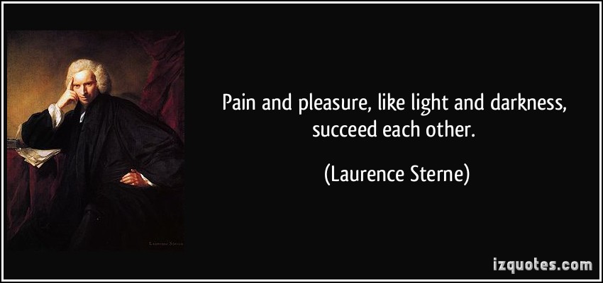Pain and pleasure, like light and darkness, succeed each other. Laurence Sterne