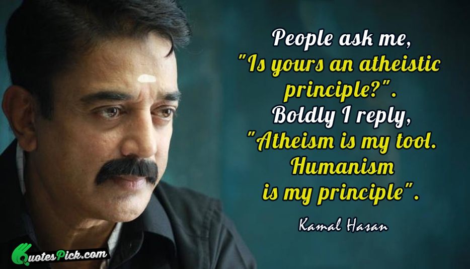 People ask me, Is yours an atheistic principle1. Boldly I reply 'No. Atheism is my tool. Humanism is my principle. Kamal Haasan