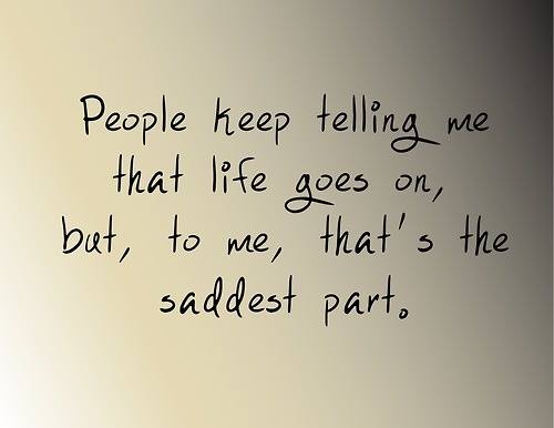 People keep telling me that life goes on, but to me, that's the saddest part.