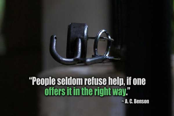 People seldom refuse help, if one offers it in the right way. A. C. Benson