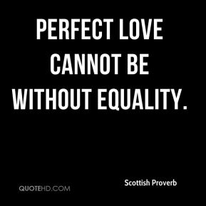 Perfect love cannot be without equality. Scottish Proverb