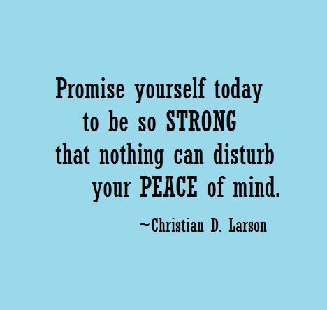Promise Yourself To be so strong that nothing can disturb your peace of mind. Christian D. Larson