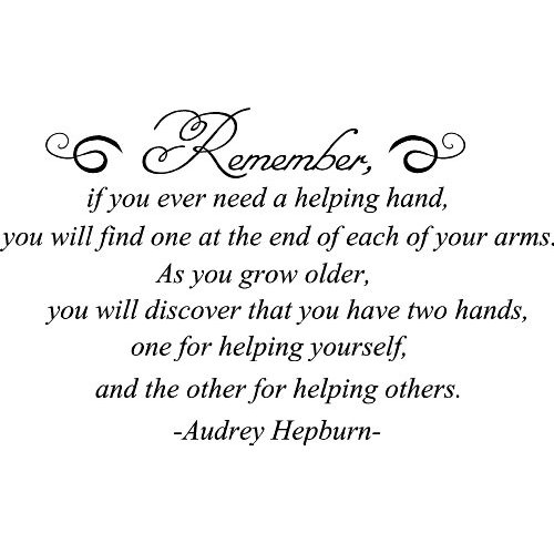 Remember, if you ever need a helping hand, you'll find one at the end of your arm. As you grow older you will discover that you have two hands ... Audrey Hepburn