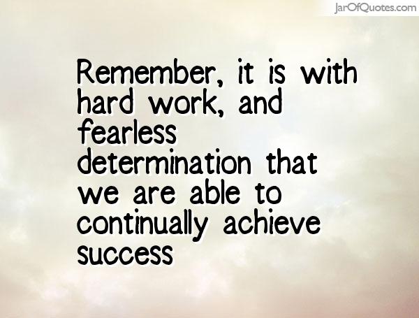 Remember it is with hard work and fearless determination  that we are able to continually achieve success