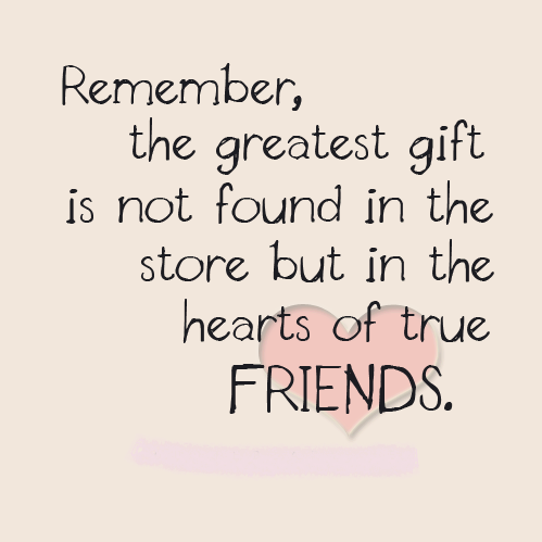 Remember the greatest gift is not found in a store nor under a tree but in the hearts of true friend